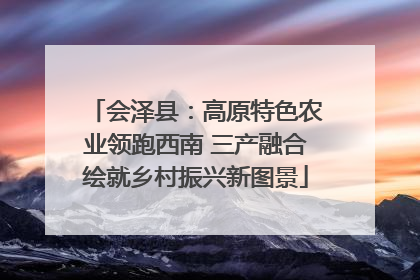 会泽县：高原特色农业领跑西南 三产融合绘就乡村振兴新图景