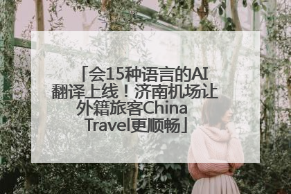 会15种语言的AI翻译上线！济南机场让外籍旅客China Travel更顺畅