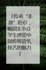 传承“非遗”匠心，峨眉实小让学生感受中国传统造纸技艺的魅力