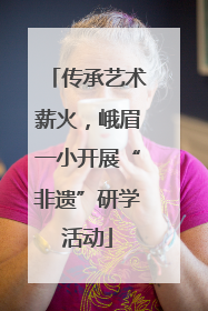 传承艺术薪火，峨眉一小开展“非遗”研学活动