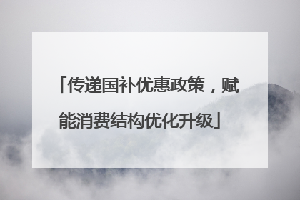 传递国补优惠政策，赋能消费结构优化升级