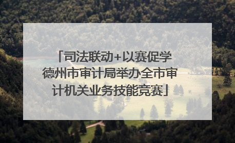 司法联动+以赛促学 德州市审计局举办全市审计机关业务技能竞赛