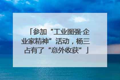 参加“工业图强·企业家精神”活动，杨三占有了“意外收获”