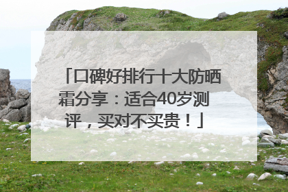 口碑好排行十大防晒霜分享：适合40岁测评，买对不买贵！