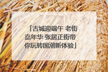 古城迎端午 老街嘉年华 张居正街带你玩转国潮新体验