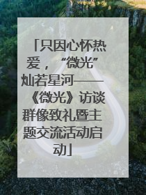 只因心怀热爱，“微光”灿若星河——《微光》访谈群像致礼暨主题交流活动启动