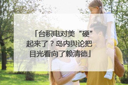 台积电对美“硬”起来了？岛内舆论把目光看向了赖清德