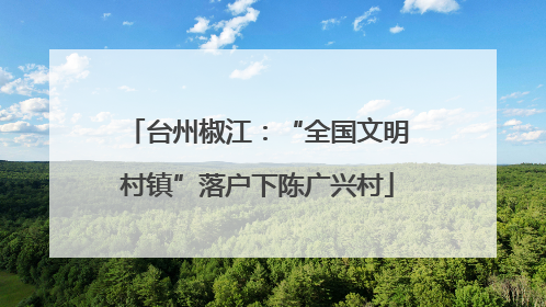 台州椒江：“全国文明村镇”落户下陈广兴村