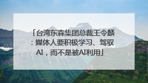 台湾东森集团总裁王令麟：媒体人要积极学习、驾驭AI，而不是被AI利用