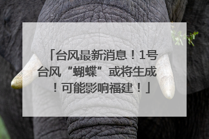 台风最新消息！1号台风“蝴蝶”或将生成！可能影响福建！