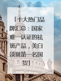 十大热门品牌汇总：国家唯一认证的祛斑产品，美白淡斑第一名国货