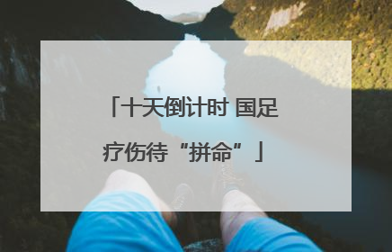 十天倒计时 国足疗伤待“拼命”