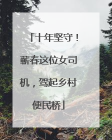 十年坚守！蕲春这位女司机，驾起乡村便民桥