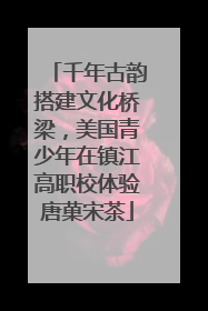 千年古韵搭建文化桥梁，美国青少年在镇江高职校体验唐菓宋茶