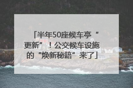 半年50座候车亭“更新”！公交候车设施的“焕新秘籍”来了