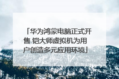 华为鸿蒙电脑正式开售 铠大师虚拟机为用户创造多元应用环境