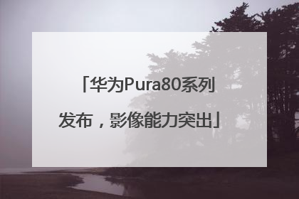 华为Pura80系列发布，影像能力突出