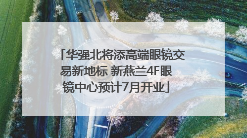 华强北将添高端眼镜交易新地标 新燕兰4F眼镜中心预计7月开业