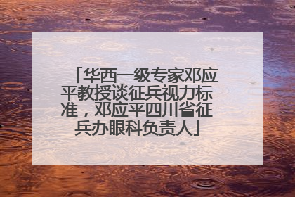 华西一级专家邓应平教授谈征兵视力标准，邓应平四川省征兵办眼科负责人