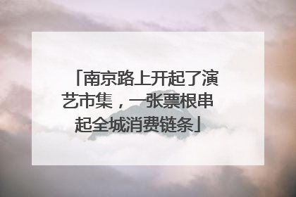 南京路上开起了演艺市集，一张票根串起全城消费链条