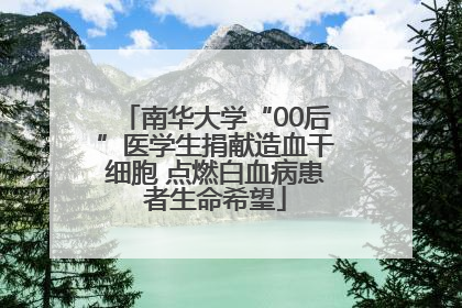 南华大学“00后”医学生捐献造血干细胞 点燃白血病患者生命希望