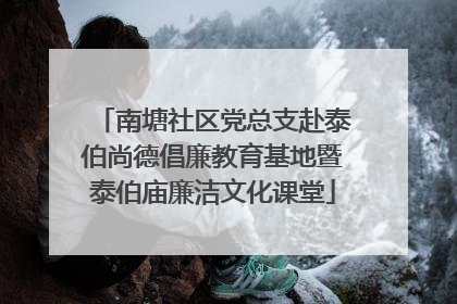 南塘社区党总支赴泰伯尚德倡廉教育基地暨泰伯庙廉洁文化课堂