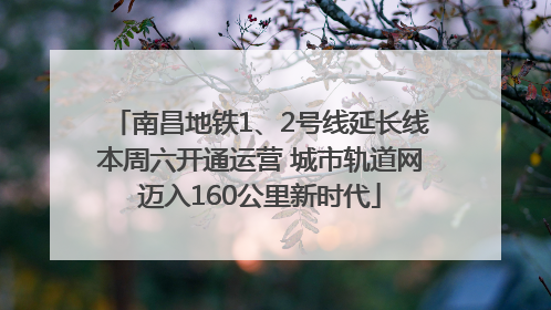 南昌地铁1、2号线延长线本周六开通运营 城市轨道网迈入160公里新时代