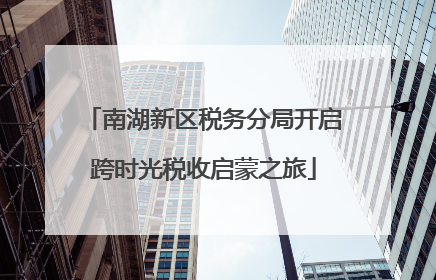 南湖新区税务分局开启跨时光税收启蒙之旅