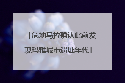 危地马拉确认此前发现玛雅城市遗址年代