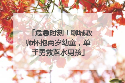 危急时刻！聊城教师怀抱两岁幼童，单手勇救落水男孩