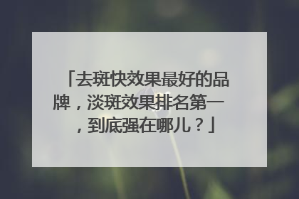 去斑快效果最好的品牌，淡斑效果排名第一，到底强在哪儿？