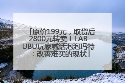原价199元，取货后2800元转卖！LABUBU玩家喊话泡泡玛特：改善难买的现状