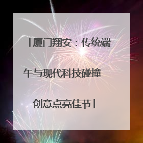 厦门翔安：传统端午与现代科技碰撞 创意点亮佳节