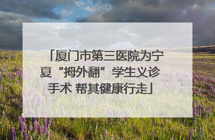 厦门市第三医院为宁夏“拇外翻”学生义诊手术 帮其健康行走
