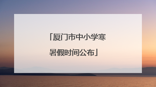 厦门市中小学寒暑假时间公布