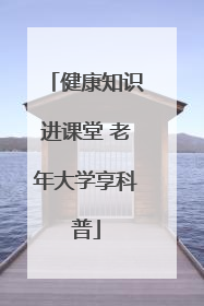健康知识进课堂 老年大学享科普