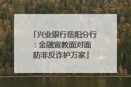 兴业银行岳阳分行：金融宣教面对面 防非反诈护万家