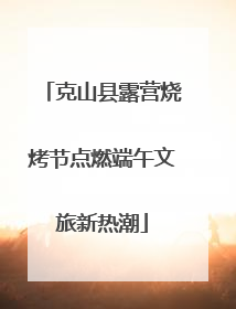 克山县露营烧烤节点燃端午文旅新热潮