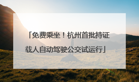 免费乘坐！杭州首批持证载人自动驾驶公交试运行
