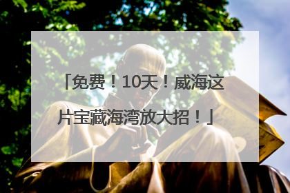 免费！10天！威海这片宝藏海湾放大招！