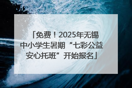 免费！2025年无锡中小学生暑期“七彩公益安心托班”开始报名