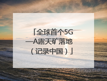 全球首个5G—A露天矿落地（记录中国）