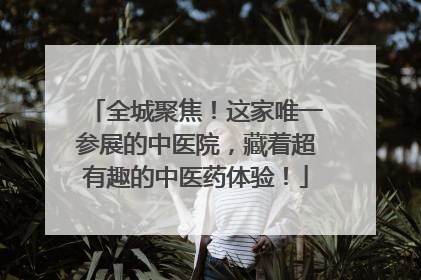 全城聚焦！这家唯一参展的中医院，藏着超有趣的中医药体验！