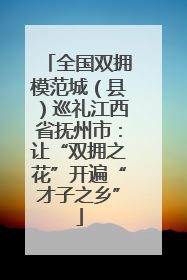 全国双拥模范城（县）巡礼江西省抚州市：让“双拥之花”开遍“才子之乡”