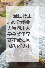 全国博士后创新创业大赛四川大学金奖争夺赛在武侯区成功举办
