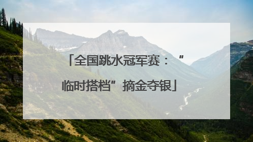 全国跳水冠军赛：“临时搭档”摘金夺银