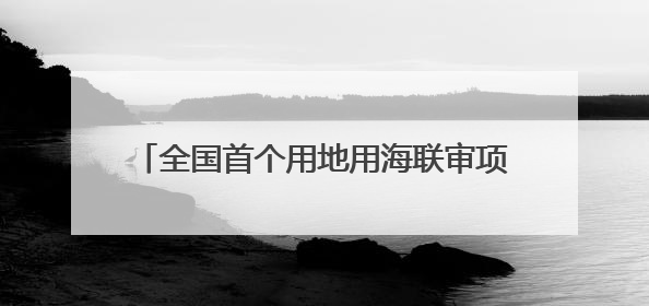 全国首个用地用海联审项目落地台州 浙江探索“地林草海”审批一次办