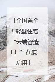 全国首个！轻型住宅“云端智造工厂”在厦启用