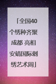 全国40个绣种齐聚成都 亮相安靖国际刺绣艺术周