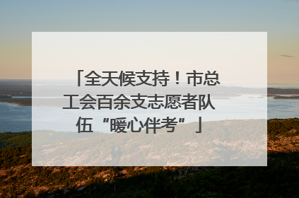 全天候支持！市总工会百余支志愿者队伍“暖心伴考”
